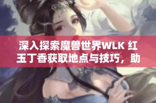 深入探索魔兽世界WLK 红玉丁香获取地点与技巧，助你成为游戏高手的必备攻略宝典