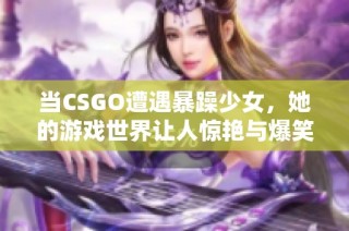 当CSGO遭遇暴躁少女，她的游戏世界让人惊艳与爆笑