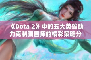 《Dota 2》中的五大英雄助力克制驯兽师的精彩策略分析