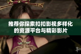 推荐你探索扣扣影视多样化的资源平台与精彩影片