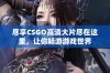 尽享CSGO高清大片尽在这里，让你畅游游戏世界