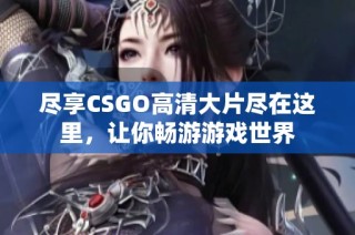 尽享CSGO高清大片尽在这里，让你畅游游戏世界