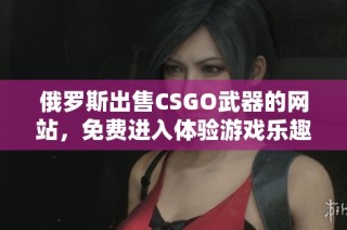 俄罗斯出售CSGO武器的网站，免费进入体验游戏乐趣