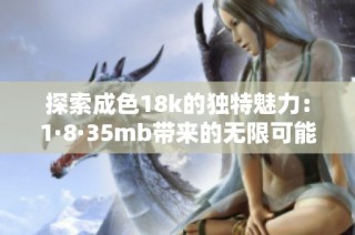 探索成色18k的独特魅力：1·8·35mb带来的无限可能