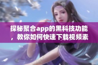 探秘聚合app的黑科技功能，教你如何快速下载视频素材