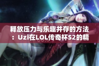 释放压力与乐趣并存的方法：Uzi在LOL传奇杯S2的精彩表现