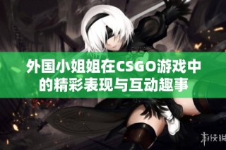 外国小姐姐在CSGO游戏中的精彩表现与互动趣事