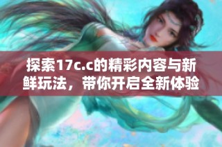 探索17c.c的精彩内容与新鲜玩法，带你开启全新体验