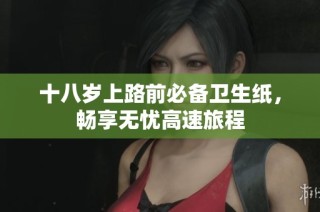 十八岁上路前必备卫生纸，畅享无忧高速旅程