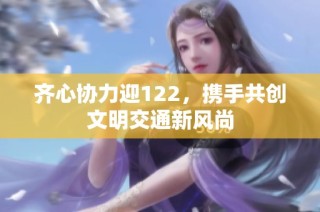 齐心协力迎122，携手共创文明交通新风尚