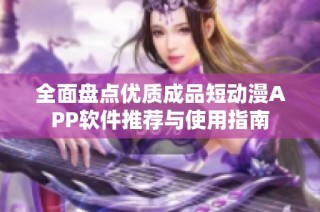 全面盘点优质成品短动漫APP软件推荐与使用指南