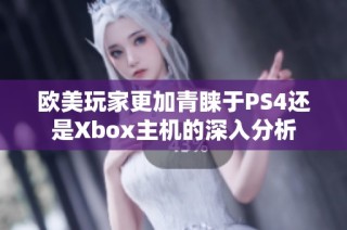 欧美玩家更加青睐于PS4还是Xbox主机的深入分析