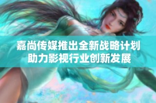 嘉尚传媒推出全新战略计划 助力影视行业创新发展