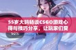 55岁大妈畅谈CSGO游戏心得与技巧分享，让玩家们受益匪浅