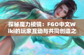 探秘魔力棱镜：FGO中文Wiki的玩家互动与共同创造之旅