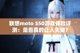 联想moto S50游戏体验评测：是否真的让人失望？