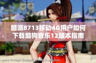 酷派8713移动4G用户如何下载酷狗音乐12版本指南
