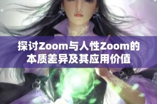 探讨Zoom与人性Zoom的本质差异及其应用价值