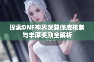 探索DNF神界深渊保底机制与丰厚奖励全解析
