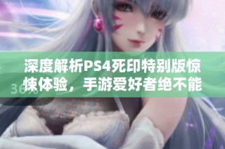 深度解析PS4死印特别版惊悚体验，手游爱好者绝不能错过