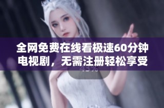 全网免费在线看极速60分钟电视剧，无需注册轻松享受精彩剧情