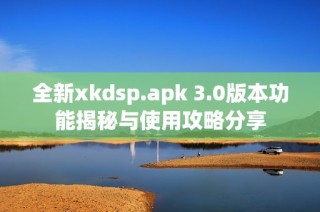 全新xkdsp.apk 3.0版本功能揭秘与使用攻略分享
