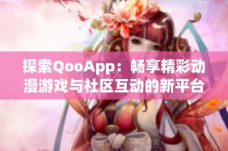 探索QooApp：畅享精彩动漫游戏与社区互动的新平台