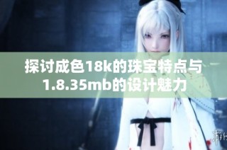 探讨成色18k的珠宝特点与1.8.35mb的设计魅力