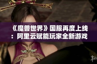 《魔兽世界》国服再度上线：阿里云赋能玩家全新游戏体验