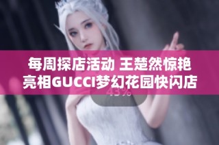 每周探店活动 王楚然惊艳亮相GUCCI梦幻花园快闪店 海控免税多款热销商品介绍