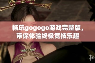 畅玩gogogo游戏完整版，带你体验终极竞技乐趣