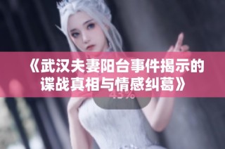 《武汉夫妻阳台事件揭示的谍战真相与情感纠葛》