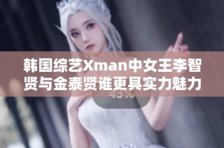 韩国综艺Xman中女王李智贤与金泰贤谁更具实力魅力？