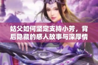 姑父如何坚定支持小芳，背后隐藏的感人故事与深厚情谊