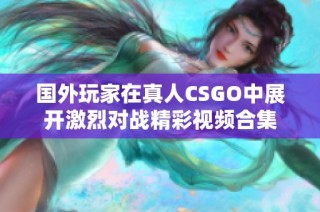 国外玩家在真人CSGO中展开激烈对战精彩视频合集