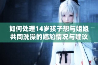 如何处理14岁孩子想与姐姐共同洗澡的尴尬情况与建议