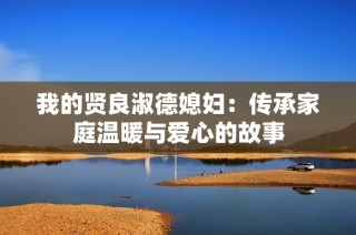 我的贤良淑德媳妇：传承家庭温暖与爱心的故事