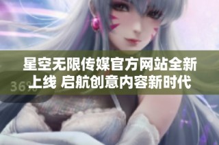 星空无限传媒官方网站全新上线 启航创意内容新时代