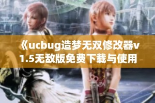 《ucbug造梦无双修改器v1.5无敌版免费下载与使用指南》