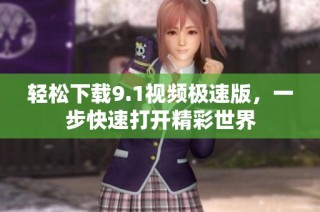 轻松下载9.1视频极速版，一步快速打开精彩世界