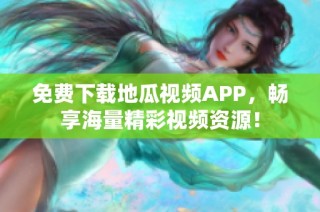 免费下载地瓜视频APP，畅享海量精彩视频资源！