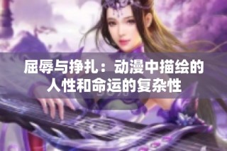 屈辱与挣扎：动漫中描绘的人性和命运的复杂性