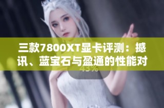 三款7800XT显卡评测：撼讯、蓝宝石与盈通的性能对比分析