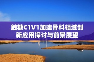 触糖C1V1加速骨科领域创新应用探讨与前景展望