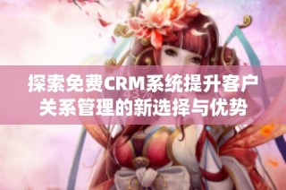 探索免费CRM系统提升客户关系管理的新选择与优势