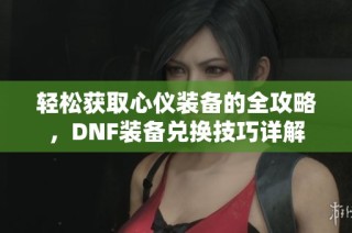 轻松获取心仪装备的全攻略，DNF装备兑换技巧详解