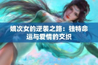 嫡次女的逆袭之路：独特命运与爱情的交织