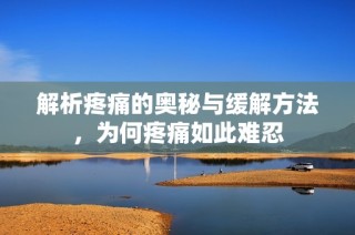 解析疼痛的奥秘与缓解方法，为何疼痛如此难忍