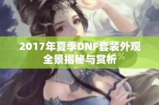 2017年夏季DNF套装外观全景揭秘与赏析