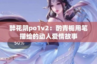 醉花阴po1v2：酌青栀用笔描绘的动人爱情故事